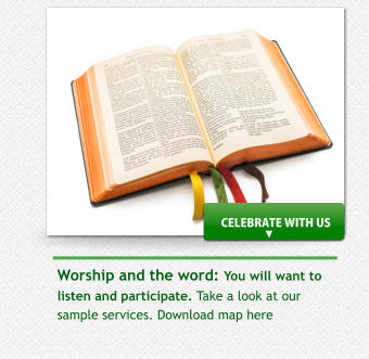 Worship and the word: You will want to listen and participate. Take a look at our sample services. Download map here  CELEBRATE WITH US