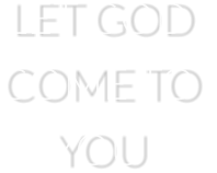 LET GOD  COME TO  YOU