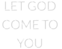 LET GOD  COME TO  YOU